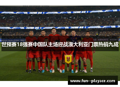 世预赛18强赛中国队主场迎战澳大利亚门票热销九成 世预赛18强赛中国队主场迎战澳大利亚门票热销九成
