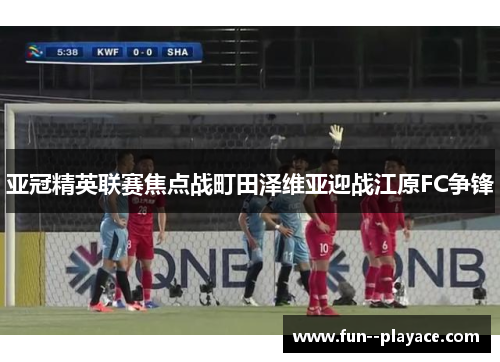 亚冠精英联赛焦点战町田泽维亚迎战江原FC争锋