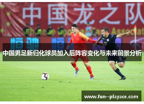 中国男足新归化球员加入后阵容变化与未来前景分析 中国男足新归化球员加入后阵容变化与未来前景分析