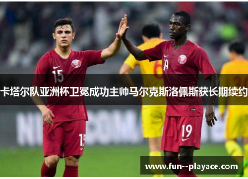 卡塔尔队亚洲杯卫冕成功主帅马尔克斯洛佩斯获长期续约