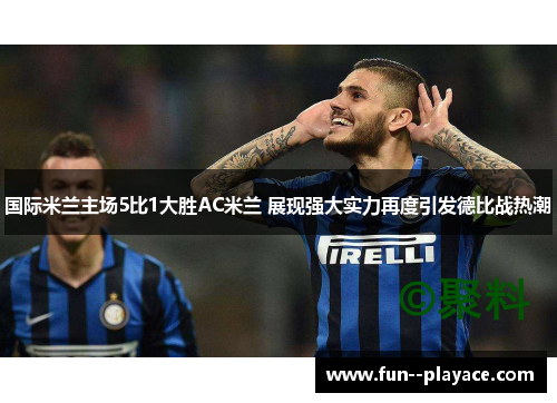 国际米兰主场5比1大胜AC米兰 展现强大实力再度引发德比战热潮 国际米兰主场5比1大胜AC米兰 展现强大实力再度引发德比战热潮