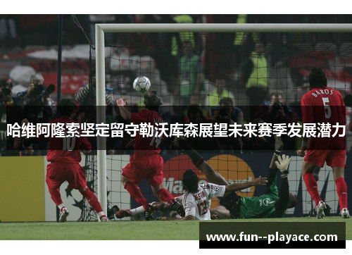 哈维阿隆索坚定留守勒沃库森展望未来赛季发展潜力 哈维阿隆索坚定留守勒沃库森展望未来赛季发展潜力