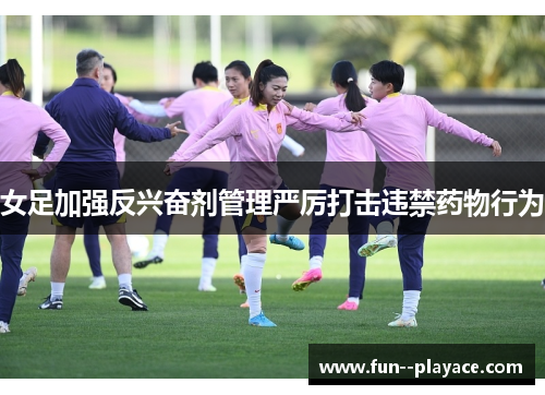 女足加强反兴奋剂管理严厉打击违禁药物行为 女足加强反兴奋剂管理严厉打击违禁药物行为
