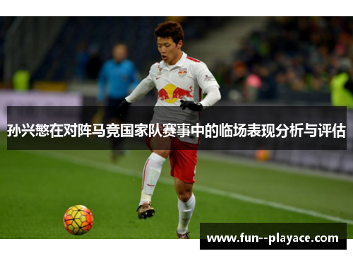 孙兴慜在对阵马竞国家队赛事中的临场表现分析与评估 孙兴慜在对阵马竞国家队赛事中的临场表现分析与评估