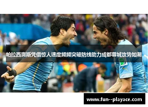 帕拉西奥斯凭借惊人速度频频突破防线助力成都蓉城攻势如潮 帕拉西奥斯凭借惊人速度频频突破防线助力成都蓉城攻势如潮