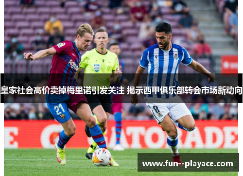 皇家社会高价卖掉梅里诺引发关注 揭示西甲俱乐部转会市场新动向 皇家社会高价卖掉梅里诺引发关注 揭示西甲俱乐部转会市场新动向