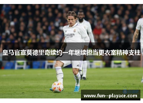 皇马官宣莫德里奇续约一年继续担当更衣室精神支柱 皇马官宣莫德里奇续约一年继续担当更衣室精神支柱
