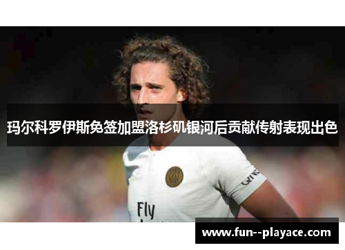 玛尔科罗伊斯免签加盟洛杉矶银河后贡献传射表现出色 玛尔科罗伊斯免签加盟洛杉矶银河后贡献传射表现出色