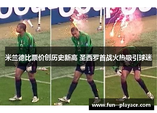 米兰德比票价创历史新高 圣西罗首战火热吸引球迷 米兰德比票价创历史新高 圣西罗首战火热吸引球迷