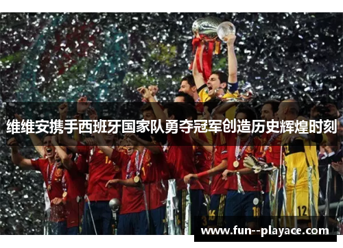 维维安携手西班牙国家队勇夺冠军创造历史辉煌时刻 维维安携手西班牙国家队勇夺冠军创造历史辉煌时刻