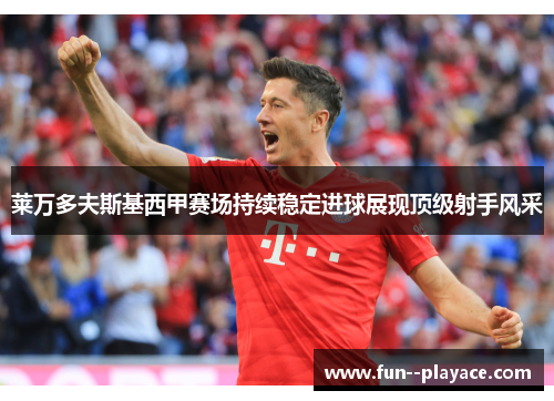 莱万多夫斯基西甲赛场持续稳定进球展现顶级射手风采