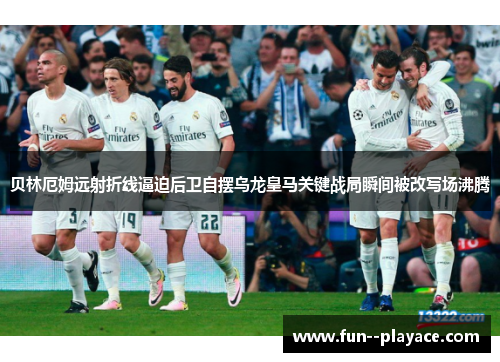 贝林厄姆远射折线逼迫后卫自摆乌龙皇马关键战局瞬间被改写场沸腾 贝林厄姆远射折线逼迫后卫自摆乌龙皇马关键战局瞬间被改写场沸腾