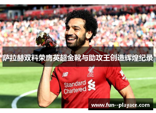 萨拉赫双料荣膺英超金靴与助攻王创造辉煌纪录 萨拉赫双料荣膺英超金靴与助攻王创造辉煌纪录