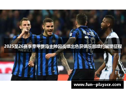 2025至26赛季意甲罗马主帅因战绩出色获俱乐部续约展望征程 2025至26赛季意甲罗马主帅因战绩出色获俱乐部续约展望征程