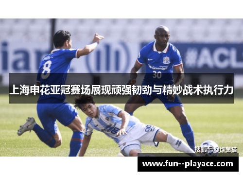 上海申花亚冠赛场展现顽强韧劲与精妙战术执行力
