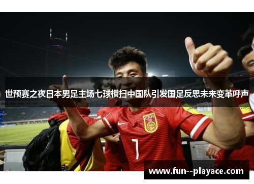 世预赛之夜日本男足主场七球横扫中国队引发国足反思未来变革呼声