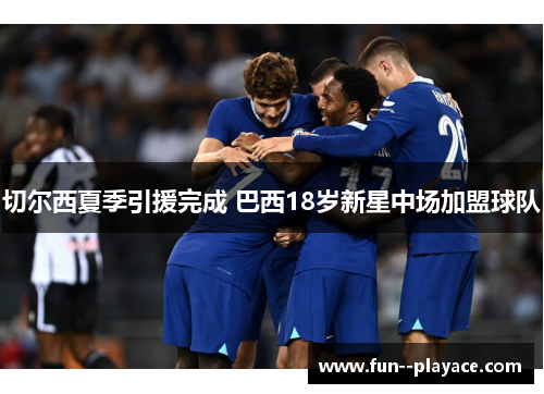 切尔西夏季引援完成 巴西18岁新星中场加盟球队 切尔西夏季引援完成 巴西18岁新星中场加盟球队