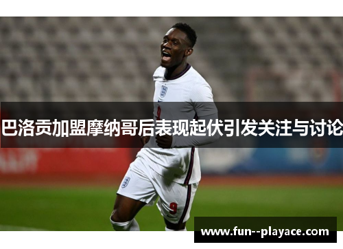 巴洛贡加盟摩纳哥后表现起伏引发关注与讨论