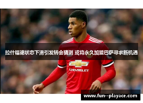 拉什福德状态下滑引发转会猜测 或将永久加盟巴萨寻求新机遇