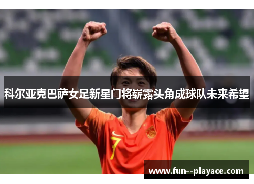 科尔亚克巴萨女足新星门将崭露头角成球队未来希望