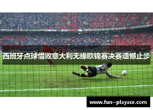 西班牙点球惜败意大利无缘欧锦赛决赛遗憾止步