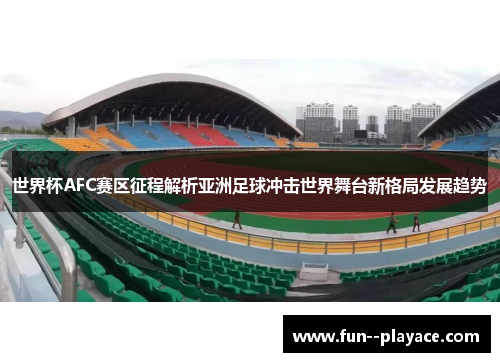 世界杯AFC赛区征程解析亚洲足球冲击世界舞台新格局发展趋势