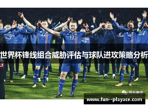 世界杯锋线组合威胁评估与球队进攻策略分析 世界杯锋线组合威胁评估与球队进攻策略分析