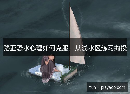 路亚恐水心理如何克服,从浅水区练习抛投 路亚恐水心理如何克服,从浅水区练习抛投