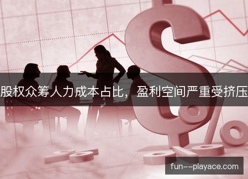 股权众筹人力成本占比,盈利空间严重受挤压 股权众筹人力成本占比,盈利空间严重受挤压
