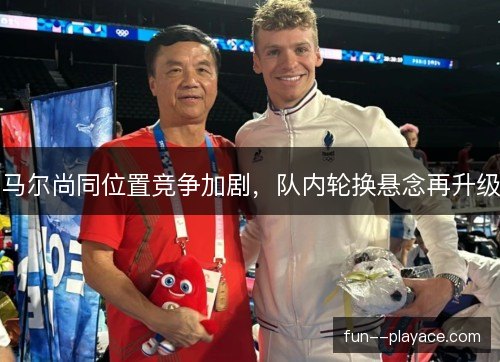 马尔尚同位置竞争加剧，队内轮换悬念再升级