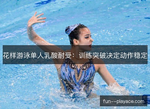花样游泳单人乳酸耐受：训练突破决定动作稳定